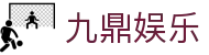 九鼎娱乐_九鼎国际娱乐_《网站首页登录注册》